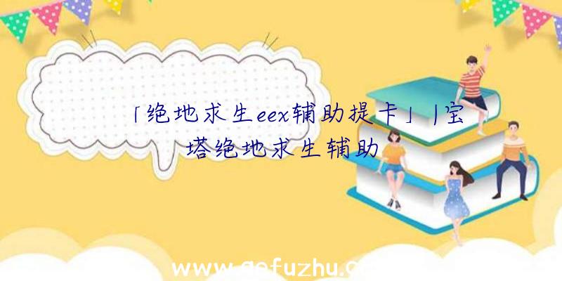 「绝地求生eex辅助提卡」|宝塔绝地求生辅助